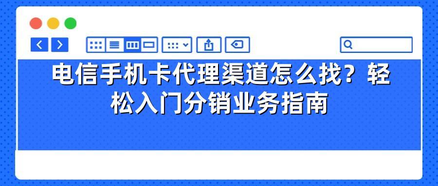 电信手机卡代理渠道怎么找？轻松入门分销业务指南