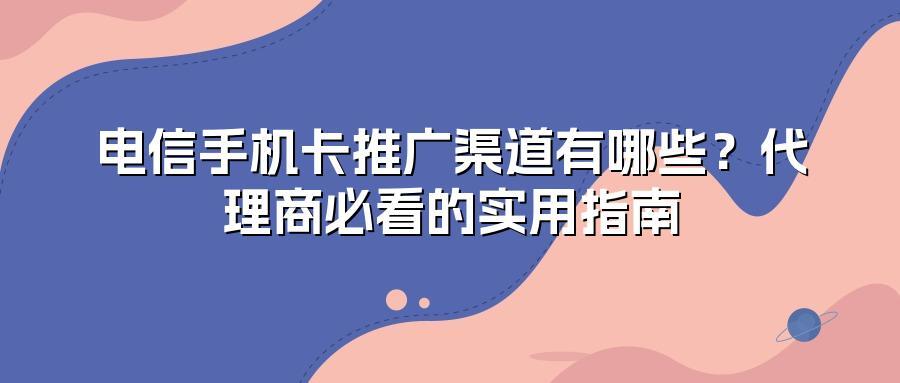 电信手机卡推广渠道有哪些？代理商必看的实用指南