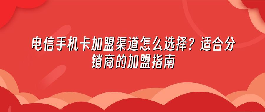 电信手机卡加盟渠道怎么选择？适合分销商的加盟指南