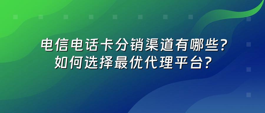 电信电话卡分销渠道有哪些？如何选择最优代理平台？