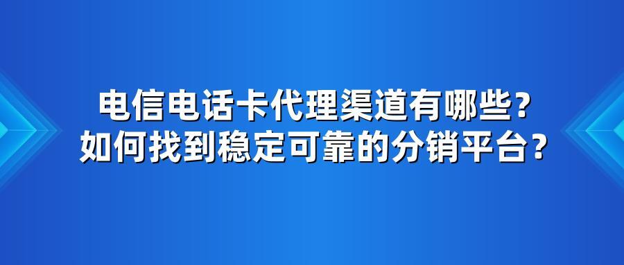 电信电话卡代理渠道有哪些？如何找到稳定可靠的分销平台？