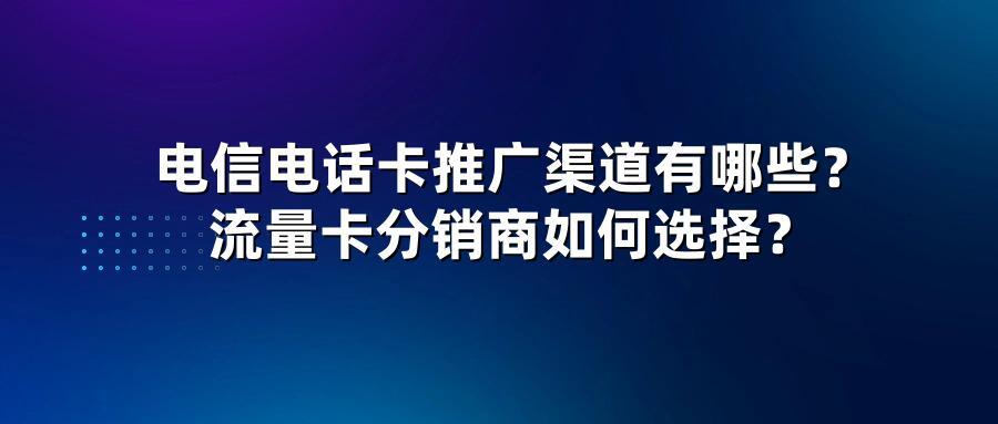 电信电话卡推广渠道有哪些？流量卡分销商如何选择？