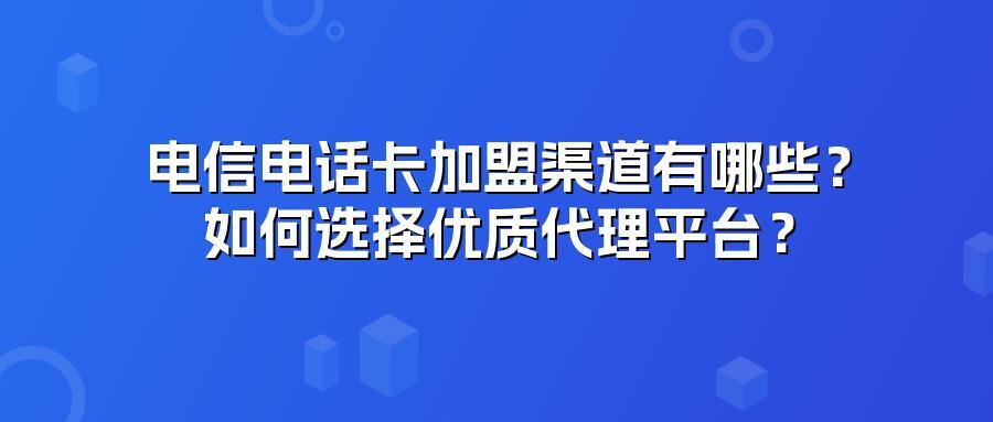 电信电话卡加盟渠道有哪些？如何选择优质代理平台？