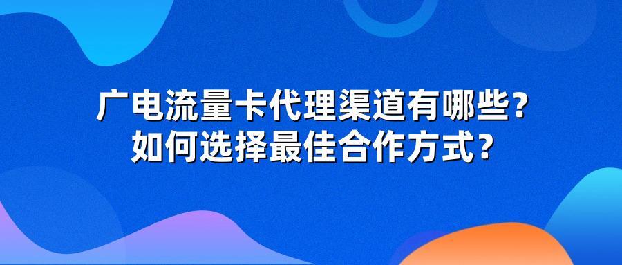 广电流量卡代理渠道有哪些？如何选择最佳合作方式？