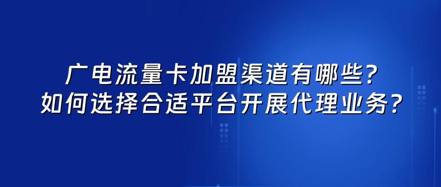 广电流量卡加盟渠道有哪些？如何选择合适平台开展代理业务？