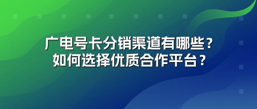 广电号卡分销渠道有哪些？如何选择优质合作平台？