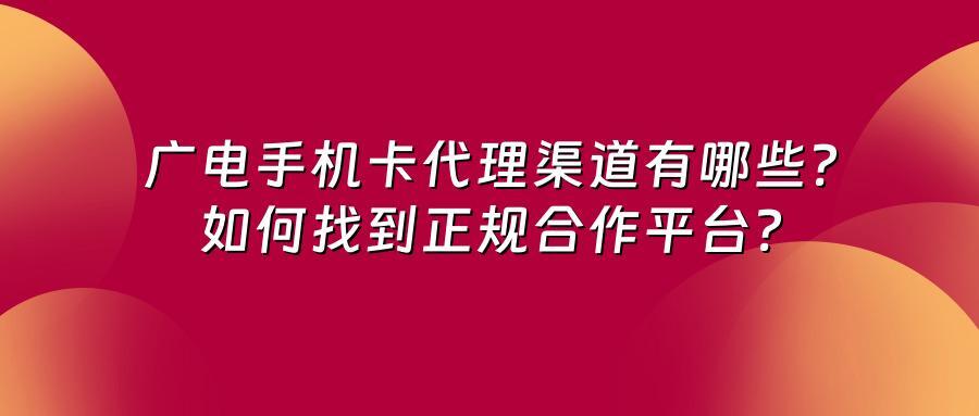广电手机卡代理渠道有哪些？如何找到正规合作平台？