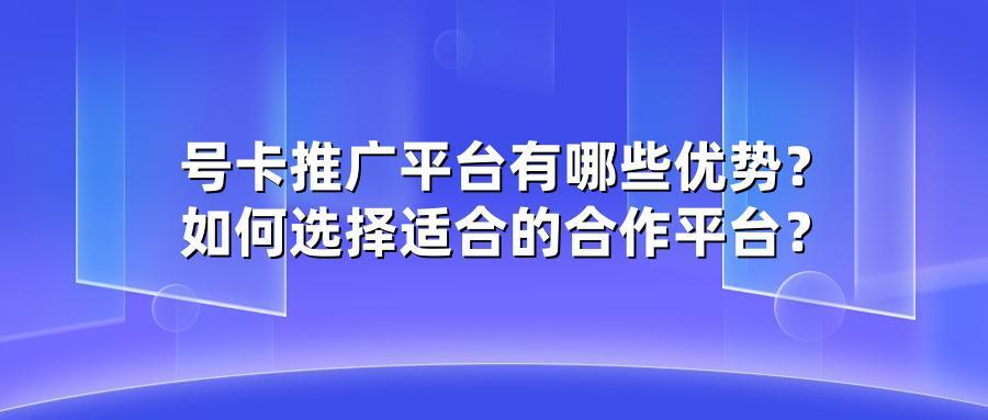 号卡推广平台有哪些优势？如何选择适合的合作平台？