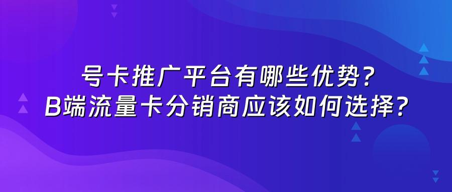 号卡推广平台有哪些优势？B端流量卡分销商应该如何选择？