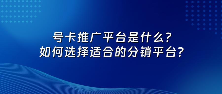 号卡推广平台是什么？如何选择适合的分销平台？