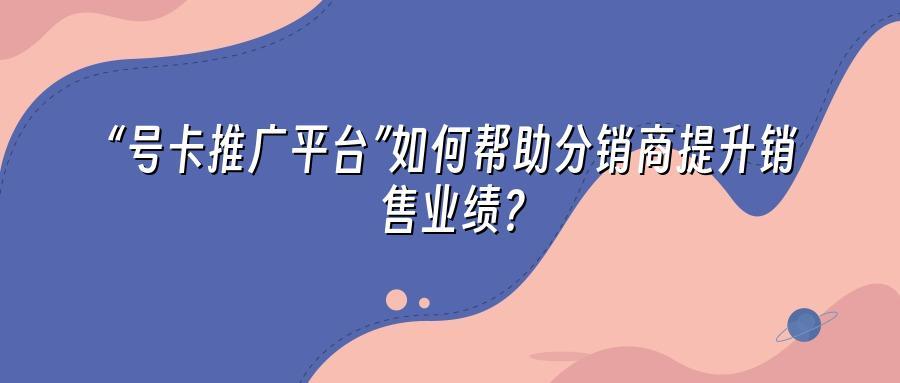 “号卡推广平台”如何帮助分销商提升销售业绩？