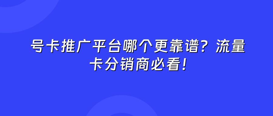 号卡推广平台哪个更靠谱？流量卡分销商必看！