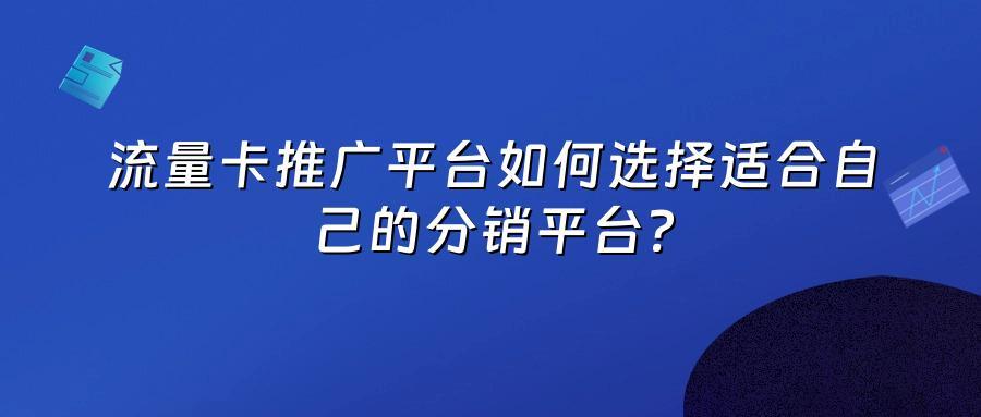 流量卡推广平台如何选择适合自己的分销平台？