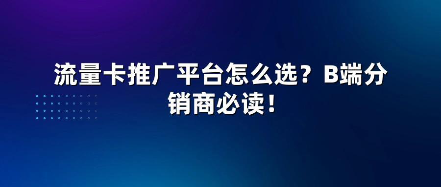流量卡推广平台怎么选？B端分销商必读！