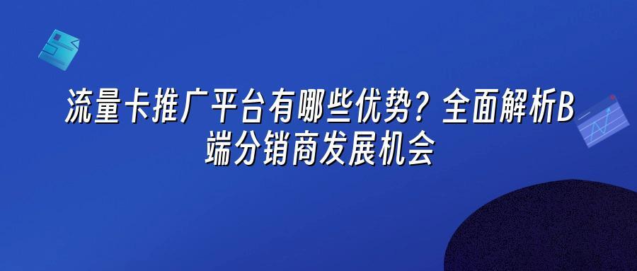 流量卡推广平台有哪些优势？全面解析B端分销商发展机会