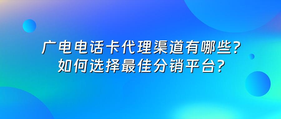 广电电话卡代理渠道有哪些？如何选择最佳分销平台？