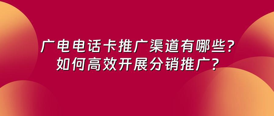 广电电话卡推广渠道有哪些？如何高效开展分销推广？