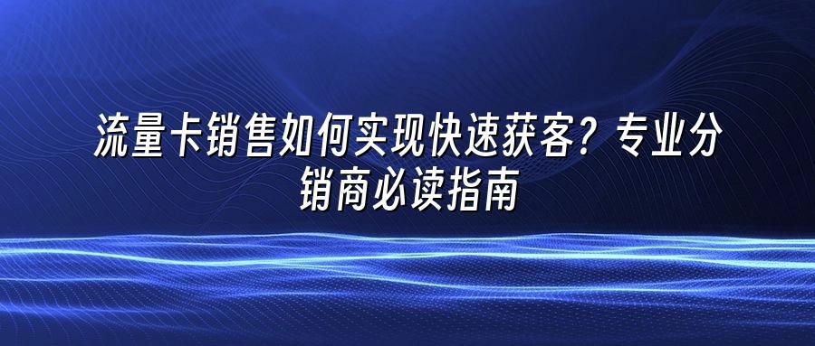 流量卡销售如何实现快速获客？专业分销商必读指南