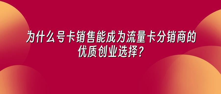 为什么号卡销售能成为流量卡分销商的优质创业选择？