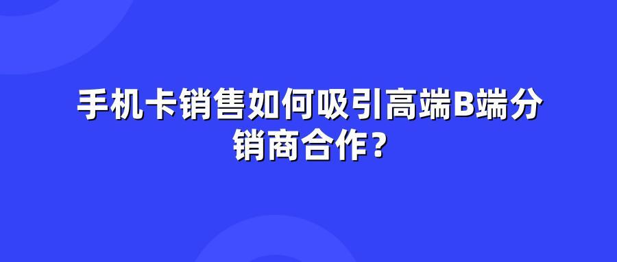 手机卡销售，如何吸引高端B端分销商合作？