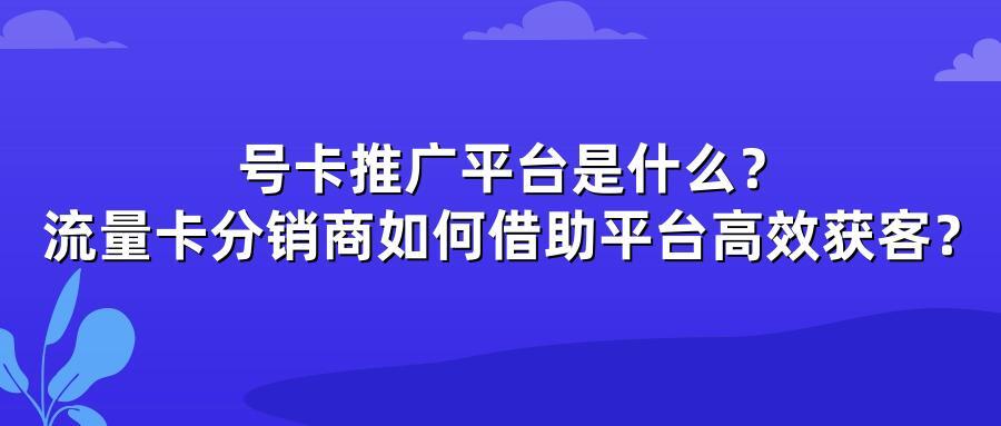 号卡推广平台是什么？流量卡分销商如何借助平台高效获客？