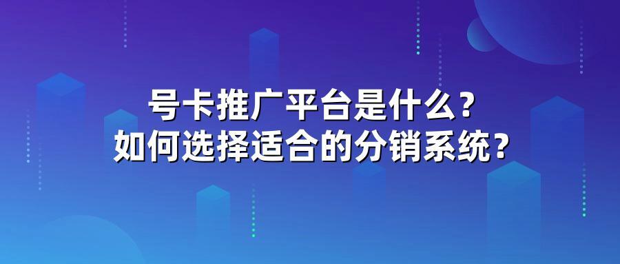 号卡推广平台是什么？如何选择适合的分销系统？