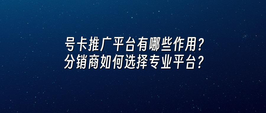 号卡推广平台有哪些作用？分销商如何选择专业平台？