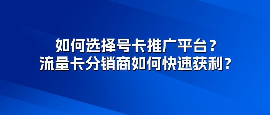 如何选择号卡推广平台？流量卡分销商如何快速获利？