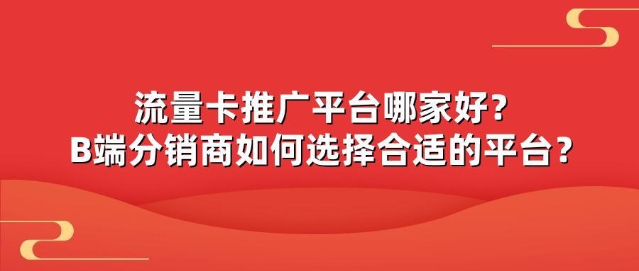 流量卡推广平台哪家好？B端分销商如何选择合适的平台？