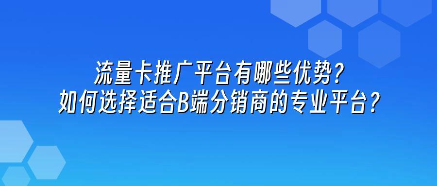 流量卡推广平台有哪些优势？如何选择适合B端分销商的专业平台？