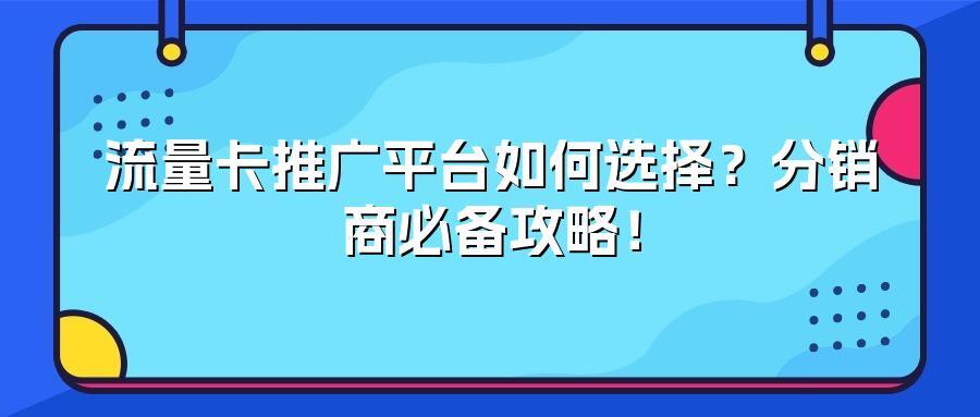 流量卡推广平台如何选择？分销商必备攻略！