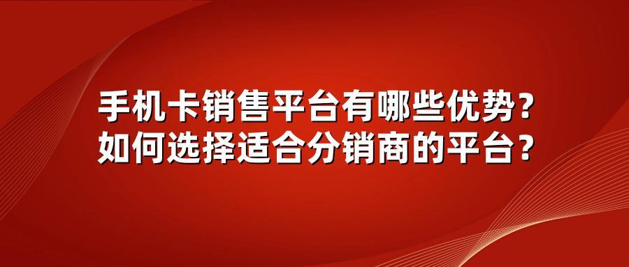 手机卡销售平台有哪些优势？如何选择适合分销商的平台？