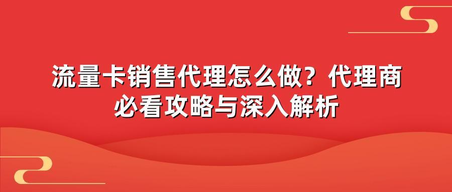 流量卡销售代理怎么做？代理商必看攻略与深入解析