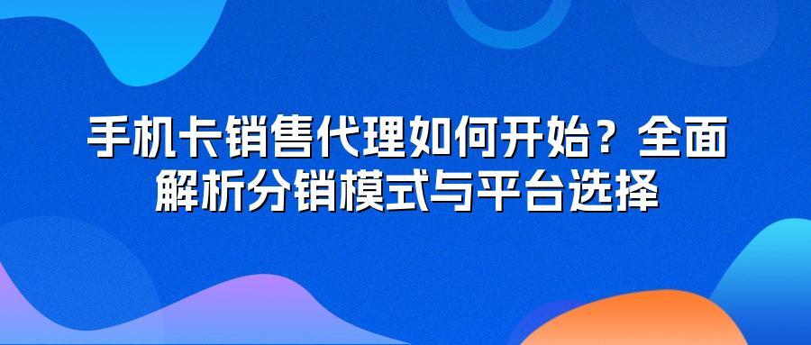 手机卡销售代理如何开始？全面解析分销模式与平台选择