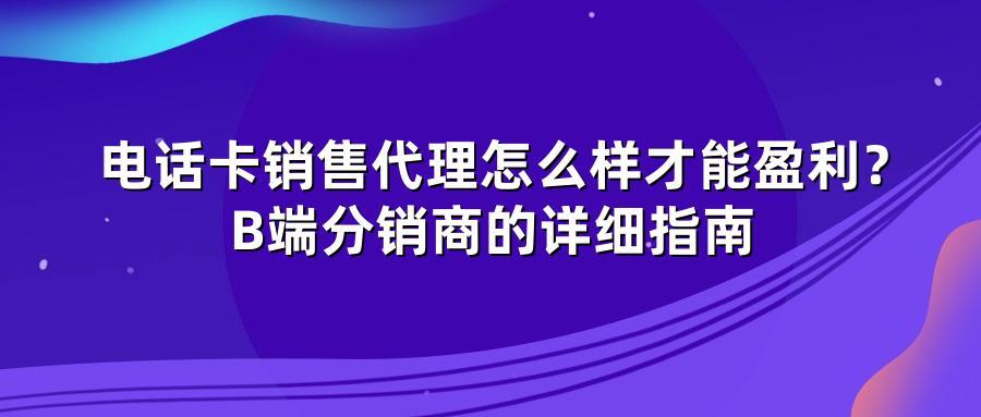 电话卡销售代理怎么样才能盈利？B端分销商的详细指南