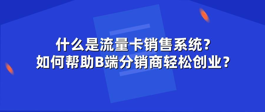 什么是流量卡销售系统？如何帮助B端分销商轻松创业？