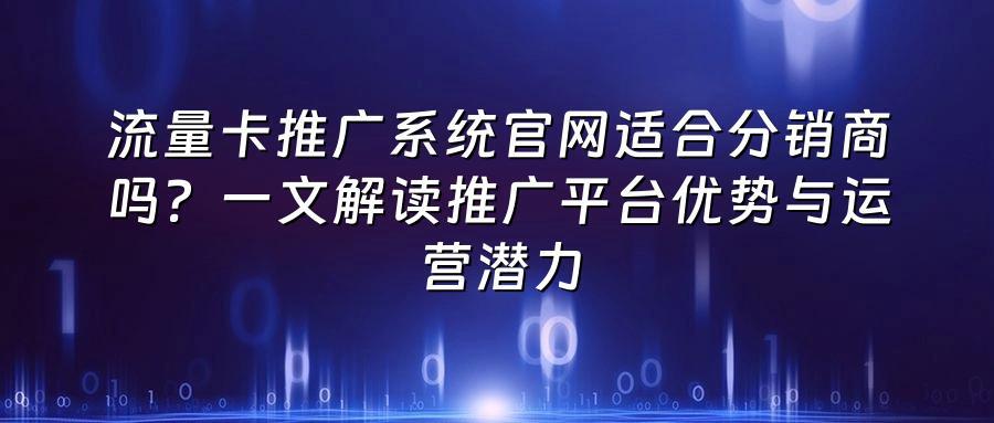 流量卡推广系统官网适合分销商吗？一文解读推广平台优势与运营潜力