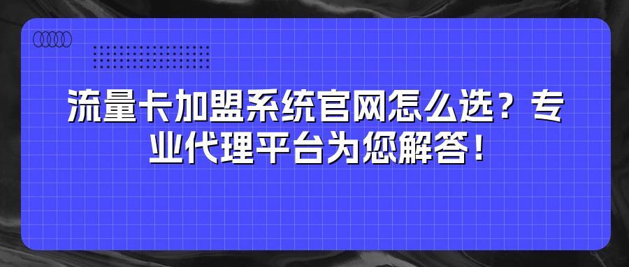 流量卡加盟系统官网怎么选？专业代理平台为您解答！