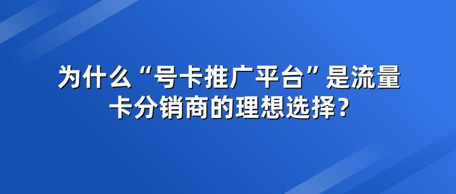 为什么“号卡推广平台”是流量卡分销商的理想选择？