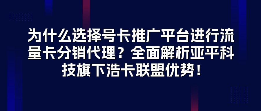 为什么选择号卡推广平台进行流量卡分销代理？全面解析亚平科技旗下浩卡联盟优势！