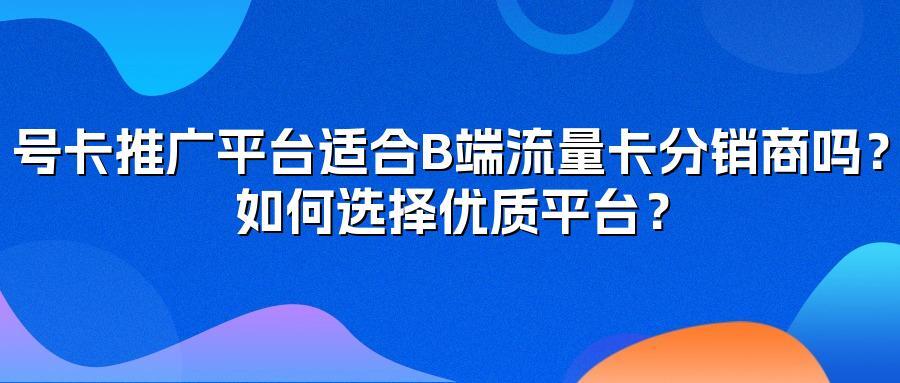 号卡推广平台适合B端流量卡分销商吗？如何选择优质平台？