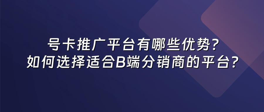 号卡推广平台有哪些优势？如何选择适合B端分销商的平台？