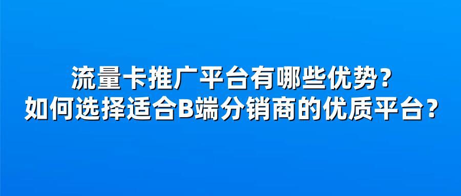 流量卡推广平台有哪些优势？如何选择适合B端分销商的优质平台？