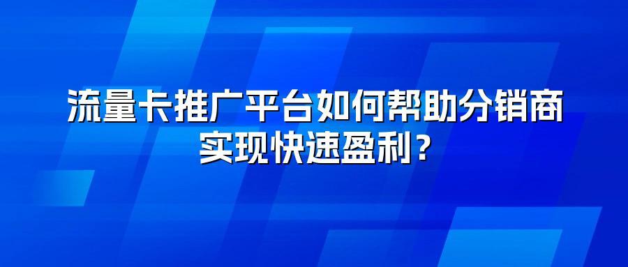 流量卡推广平台如何帮助分销商实现快速盈利？