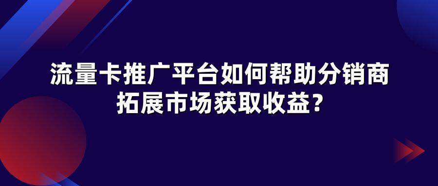 流量卡推广平台如何帮助分销商拓展市场获取收益？