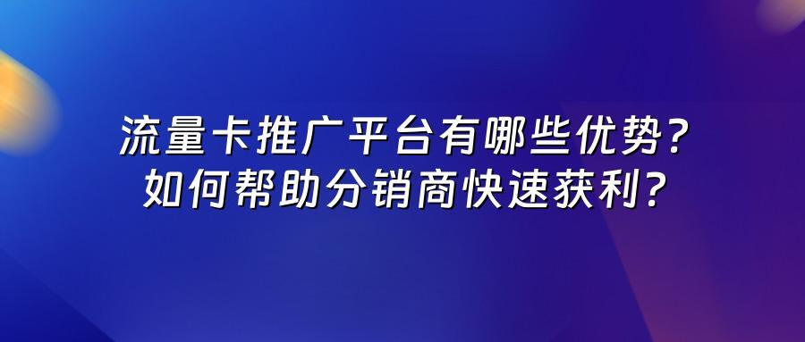 流量卡推广平台有哪些优势？如何帮助分销商快速获利？