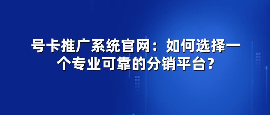 号卡推广系统官网：如何选择一个专业可靠的分销平台？