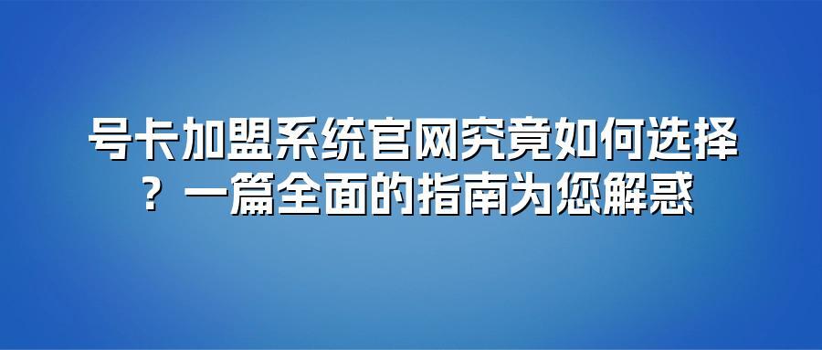 号卡加盟系统官网究竟如何选择？一篇全面的指南为您解惑