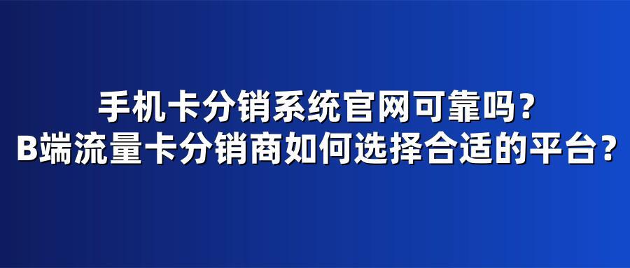 手机卡分销系统官网可靠吗？B端流量卡分销商如何选择合适的平台？