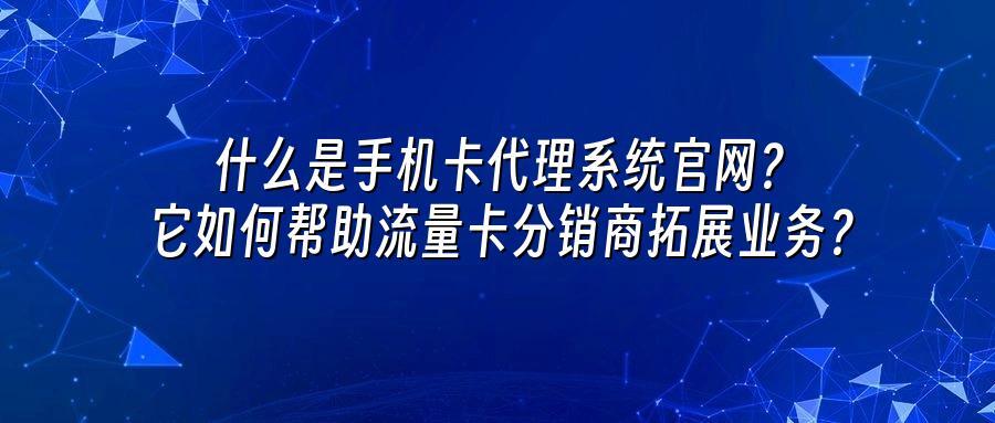 什么是手机卡代理系统官网？它如何帮助流量卡分销商拓展业务？